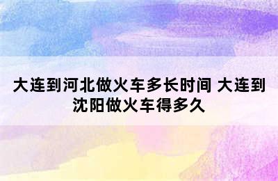 大连到河北做火车多长时间 大连到沈阳做火车得多久